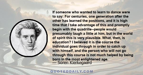 If someone who wanted to learn to dance were to say: For centuries, one generation after the other has learned the positions, and it is high time that I take advantage of this and promptly begin with the