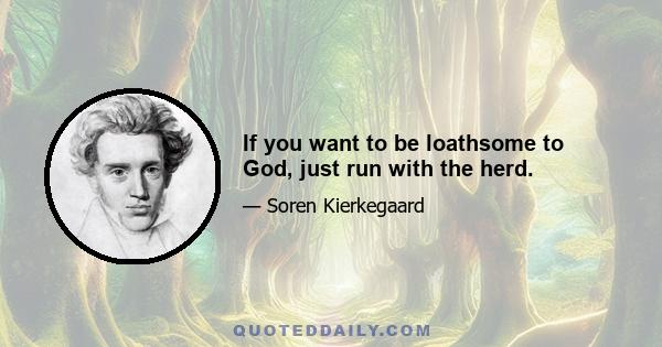 If you want to be loathsome to God, just run with the herd.