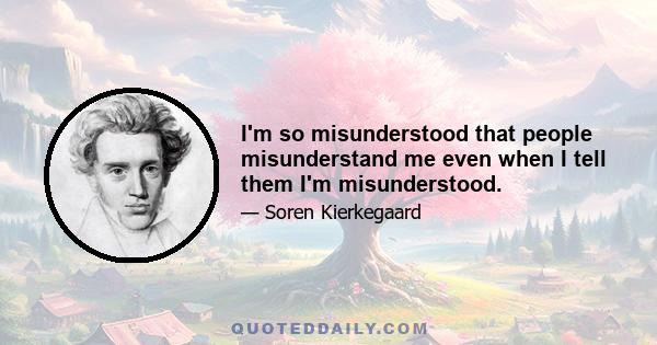 I'm so misunderstood that people misunderstand me even when I tell them I'm misunderstood.