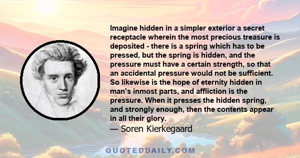 Imagine hidden in a simpler exterior a secret receptacle wherein the most precious treasure is deposited - there is a spring which has to be pressed, but the spring is hidden, and the pressure must have a certain