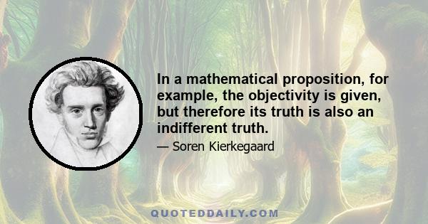 In a mathematical proposition, for example, the objectivity is given, but therefore its truth is also an indifferent truth.