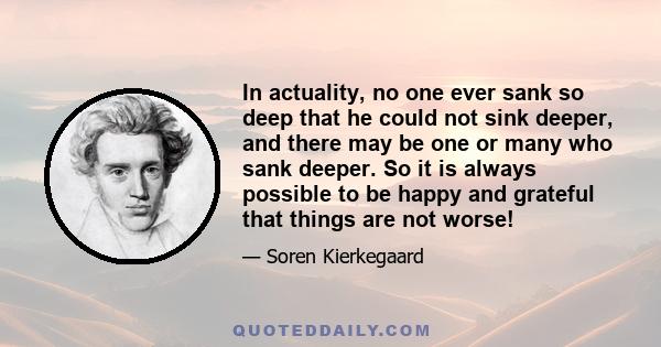 In actuality, no one ever sank so deep that he could not sink deeper, and there may be one or many who sank deeper. So it is always possible to be happy and grateful that things are not worse!