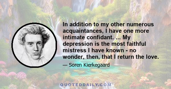 In addition to my other numerous acquaintances, I have one more intimate confidant. ... My depression is the most faithful mistress I have known - no wonder, then, that I return the love.