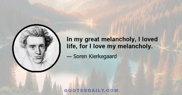 In my great melancholy, I loved life, for I love my melancholy.