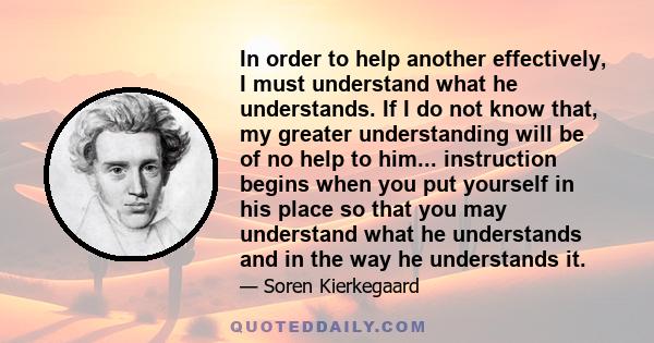 In order to help another effectively, I must understand what he understands. If I do not know that, my greater understanding will be of no help to him... instruction begins when you put yourself in his place so that you 