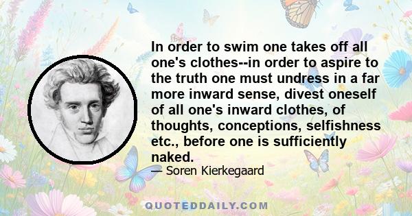 In order to swim one takes off all one's clothes--in order to aspire to the truth one must undress in a far more inward sense, divest oneself of all one's inward clothes, of thoughts, conceptions, selfishness etc.,