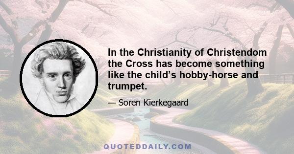 In the Christianity of Christendom the Cross has become something like the child’s hobby-horse and trumpet.