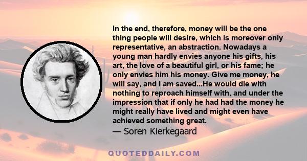 In the end, therefore, money will be the one thing people will desire, which is moreover only representative, an abstraction. Nowadays a young man hardly envies anyone his gifts, his art, the love of a beautiful girl,