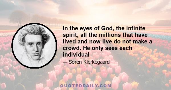 In the eyes of God, the infinite spirit, all the millions that have lived and now live do not make a crowd. He only sees each individual