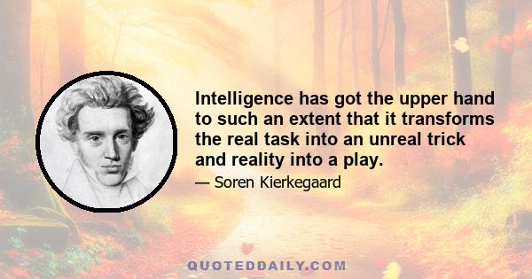 Intelligence has got the upper hand to such an extent that it transforms the real task into an unreal trick and reality into a play.