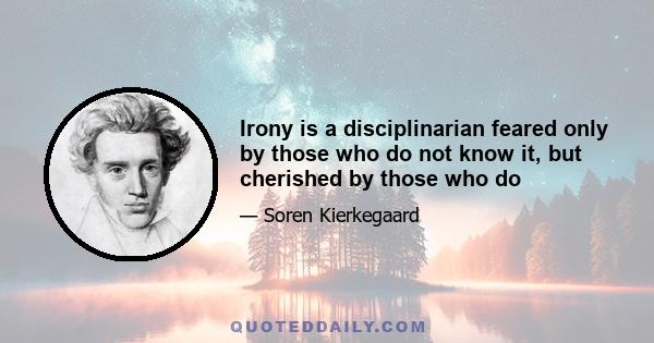 Irony is a disciplinarian feared only by those who do not know it, but cherished by those who do