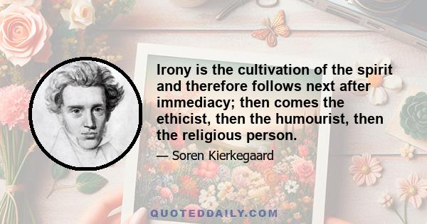 Irony is the cultivation of the spirit and therefore follows next after immediacy; then comes the ethicist, then the humourist, then the religious person.