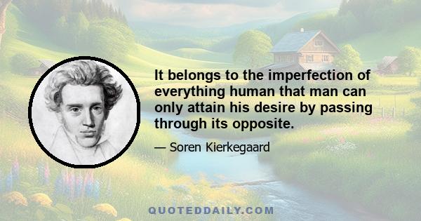 It belongs to the imperfection of everything human that man can only attain his desire by passing through its opposite.