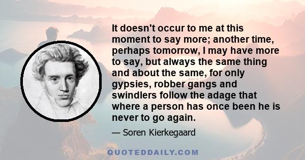 It doesn't occur to me at this moment to say more; another time, perhaps tomorrow, I may have more to say, but always the same thing and about the same, for only gypsies, robber gangs and swindlers follow the adage that 