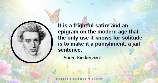 It is a frightful satire and an epigram on the modern age that the only use it knows for solitude is to make it a punishment, a jail sentence.