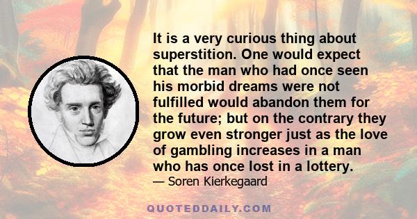 It is a very curious thing about superstition. One would expect that the man who had once seen his morbid dreams were not fulfilled would abandon them for the future; but on the contrary they grow even stronger just as