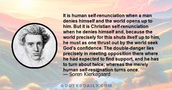 It is human self-renunciation when a man denies himself and the world opens up to him. But it is Christian self-renunciation when he denies himself and, because the world precisely for this shuts itself up to him, he