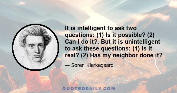 It is intelligent to ask two questions: (1) Is it possible? (2) Can I do it?. But it is unintelligent to ask these questions: (1) Is it real? (2) Has my neighbor done it?