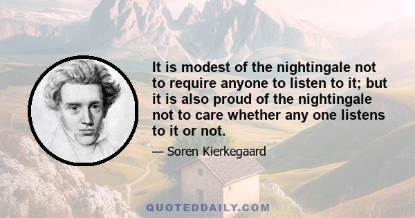 It is modest of the nightingale not to require anyone to listen to it; but it is also proud of the nightingale not to care whether any one listens to it or not.