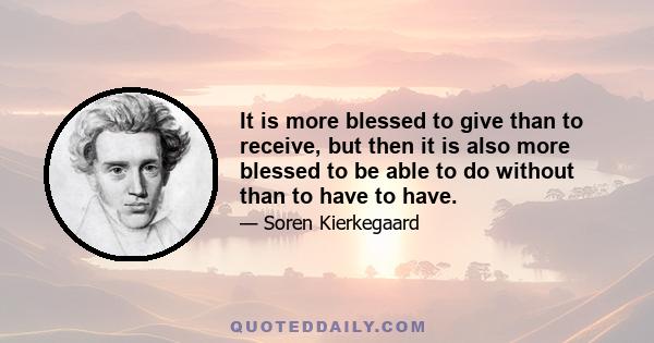 It is more blessed to give than to receive, but then it is also more blessed to be able to do without than to have to have.