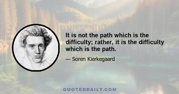 It is not the path which is the difficulty; rather, it is the difficulty which is the path.