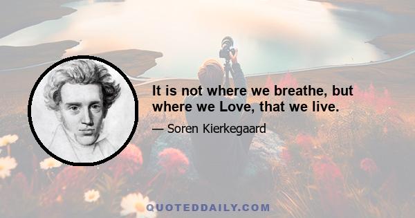 It is not where we breathe, but where we Love, that we live.