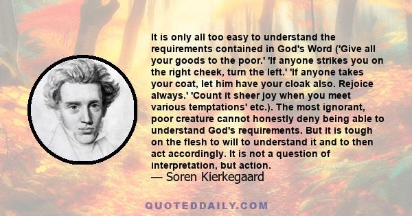 It is only all too easy to understand the requirements contained in God's Word ('Give all your goods to the poor.' 'If anyone strikes you on the right cheek, turn the left.' 'If anyone takes your coat, let him have your 