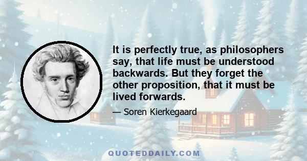 It is perfectly true, as philosophers say, that life must be understood backwards. But they forget the other proposition, that it must be lived forwards.