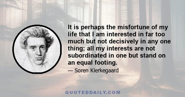 It is perhaps the misfortune of my life that I am interested in far too much but not decisively in any one thing; all my interests are not subordinated in one but stand on an equal footing.