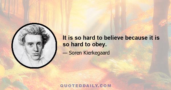 It is so hard to believe because it is so hard to obey.