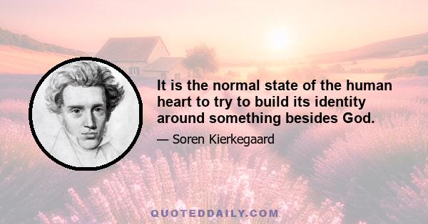 It is the normal state of the human heart to try to build its identity around something besides God.