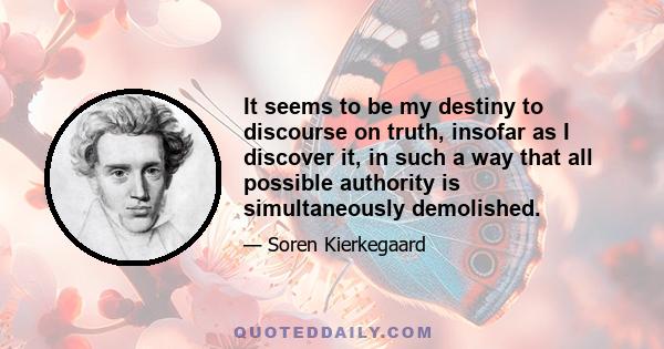 It seems to be my destiny to discourse on truth, insofar as I discover it, in such a way that all possible authority is simultaneously demolished.