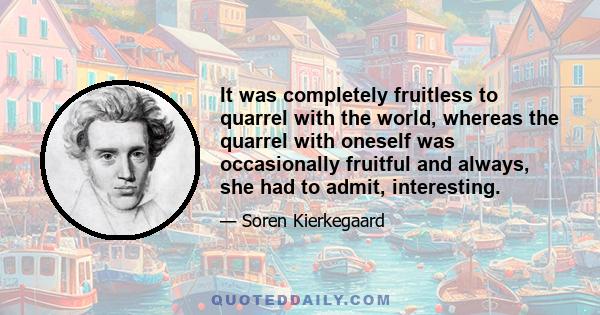 It was completely fruitless to quarrel with the world, whereas the quarrel with oneself was occasionally fruitful and always, she had to admit, interesting.