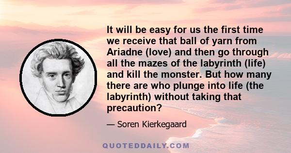 It will be easy for us the first time we receive that ball of yarn from Ariadne (love) and then go through all the mazes of the labyrinth (life) and kill the monster. But how many there are who plunge into life (the