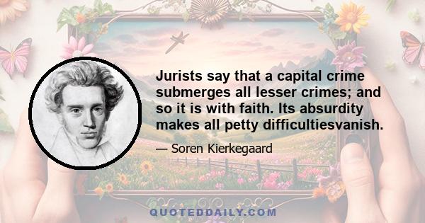 Jurists say that a capital crime submerges all lesser crimes; and so it is with faith. Its absurdity makes all petty difficultiesvanish.