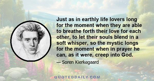 Just as in earthly life lovers long for the moment when they are able to breathe forth their love for each other, to let their souls blend in a soft whisper, so the mystic longs for the moment when in prayer he can, as