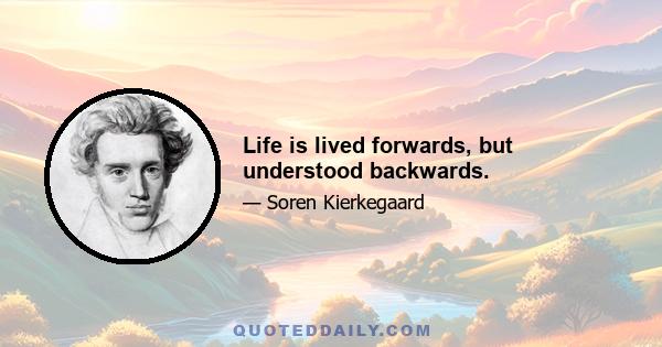 Life is lived forwards, but understood backwards.