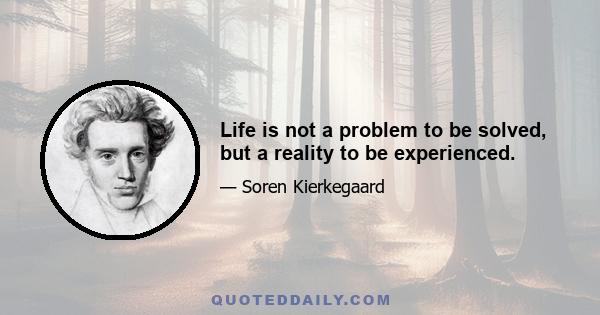 Life is not a problem to be solved, but a reality to be experienced.