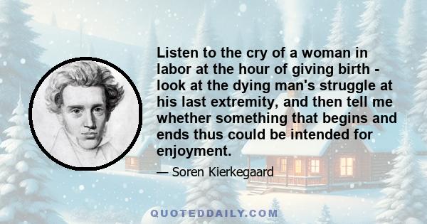 Listen to the cry of a woman in labor at the hour of giving birth - look at the dying man's struggle at his last extremity, and then tell me whether something that begins and ends thus could be intended for enjoyment.