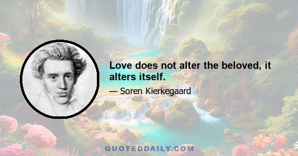 Love does not alter the beloved, it alters itself.