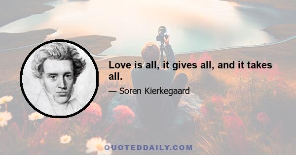 Love is all, it gives all, and it takes all.