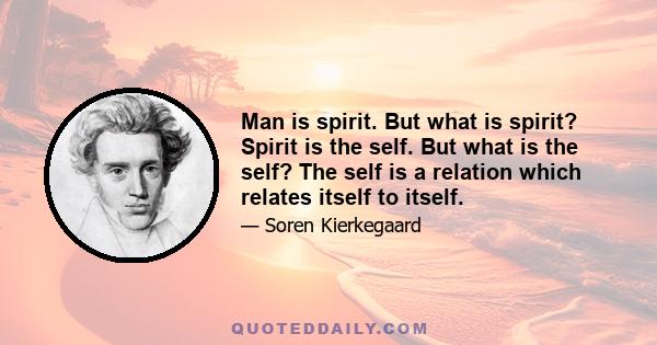 Man is spirit. But what is spirit? Spirit is the self. But what is the self? The self is a relation which relates itself to itself.