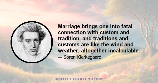 Marriage brings one into fatal connection with custom and tradition, and traditions and customs are like the wind and weather, altogether incalculable.