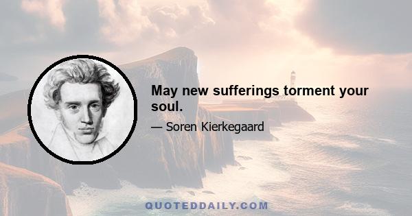 May new sufferings torment your soul.