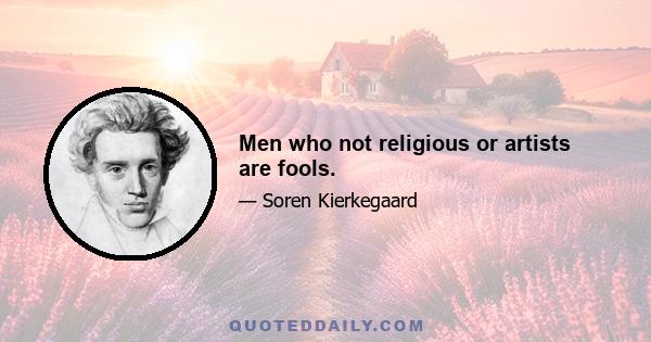 Men who not religious or artists are fools.