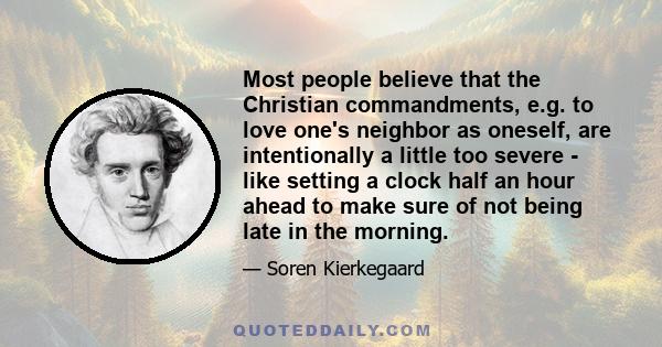 Most people believe that the Christian commandments, e.g. to love one's neighbor as oneself, are intentionally a little too severe - like setting a clock half an hour ahead to make sure of not being late in the morning.