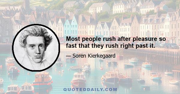 Most people rush after pleasure so fast that they rush right past it.