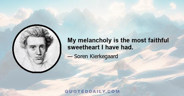 My melancholy is the most faithful sweetheart I have had.