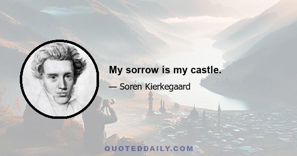 My sorrow is my castle.