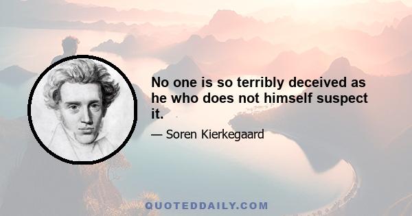 No one is so terribly deceived as he who does not himself suspect it.